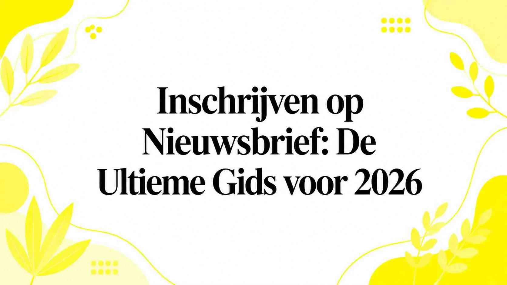 Inschrijven op Nieuwsbrief: De Ultieme Gids voor 2026